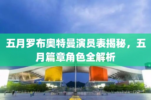 五月罗布奥特曼演员表揭秘，五月篇章角色全解析