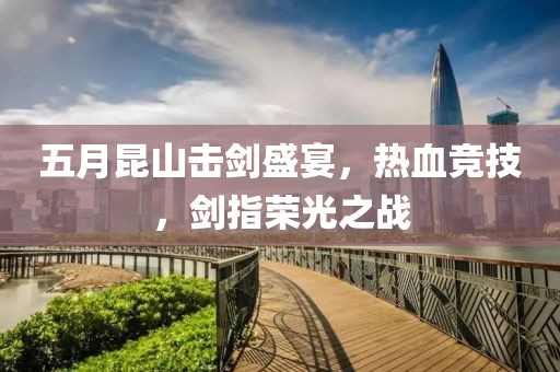 五月昆山击剑盛宴，热血竞技，剑指荣光之战