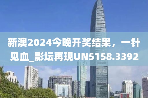 新澳2024今晚开奖结果，一针见血_影坛再现UN5158.3392
