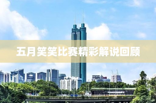 五月笑笑比赛精彩解说回顾