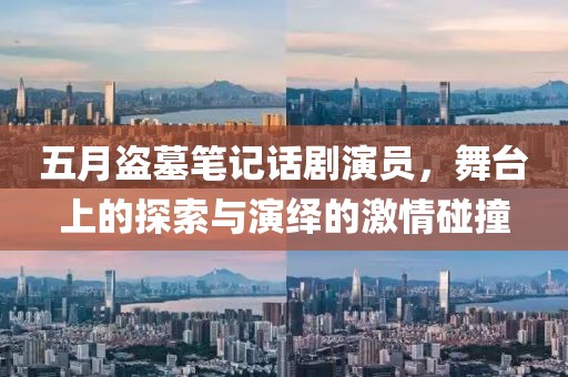五月盗墓笔记话剧演员，舞台上的探索与演绎的激情碰撞