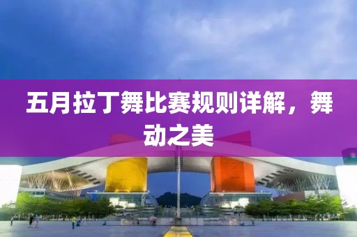 五月拉丁舞比赛规则详解，舞动之美
