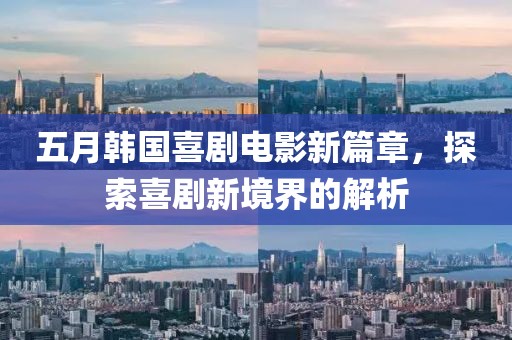 五月韩国喜剧电影新篇章，探索喜剧新境界的解析
