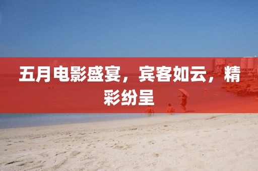 五月电影盛宴，宾客如云，精彩纷呈