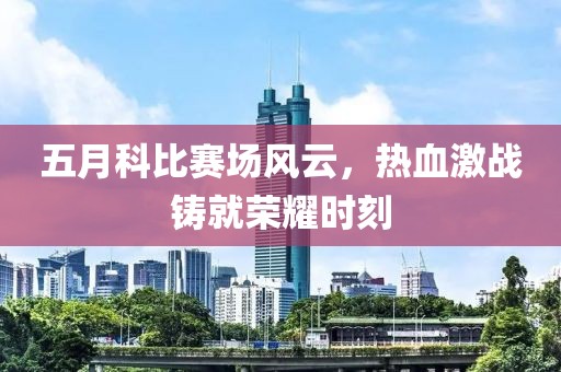 五月科比赛场风云，热血激战铸就荣耀时刻