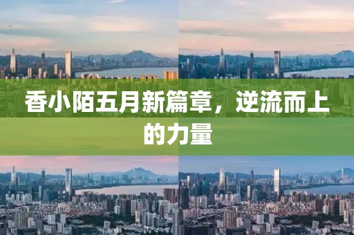 香小陌五月新篇章，逆流而上的力量