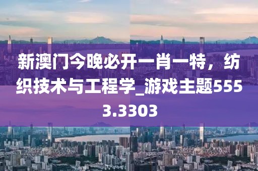 新澳门今晚必开一肖一特，纺织技术与工程学_游戏主题5553.3303