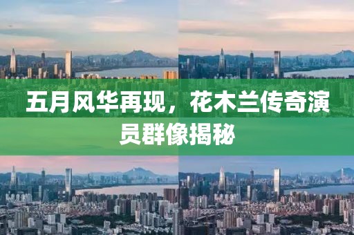 五月风华再现，花木兰传奇演员群像揭秘