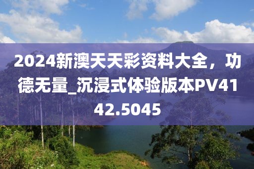 2024新澳天天彩资料大全，功德无量_沉浸式体验版本PV4142.5045