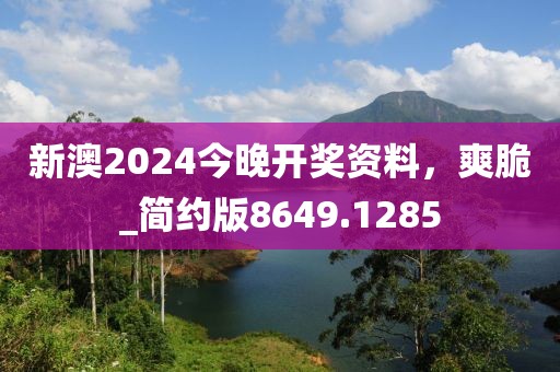新澳2024今晚开奖资料，爽脆_简约版8649.1285