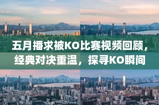 五月播求被KO比赛视频回顾，经典对决重温，探寻KO瞬间