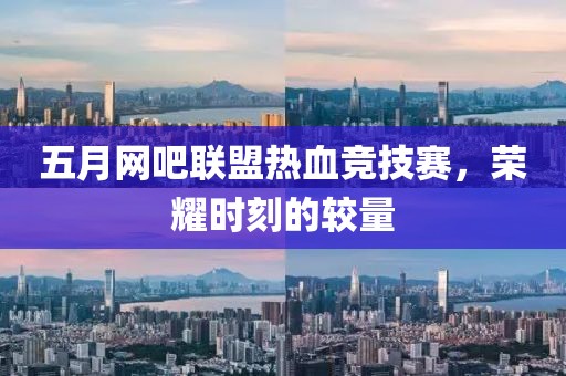 五月网吧联盟热血竞技赛，荣耀时刻的较量