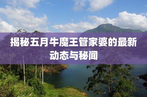 揭秘五月牛魔王管家婆的最新动态与秘闻