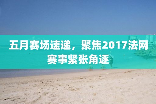 五月赛场速递，聚焦2017法网赛事紧张角逐