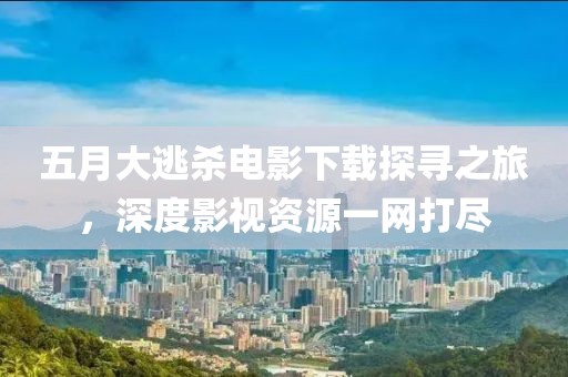 五月大逃杀电影下载探寻之旅，深度影视资源一网打尽
