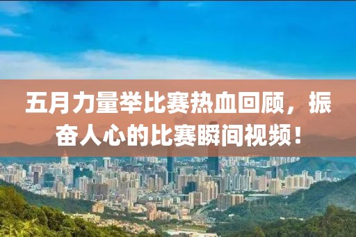 五月力量举比赛热血回顾，振奋人心的比赛瞬间视频！