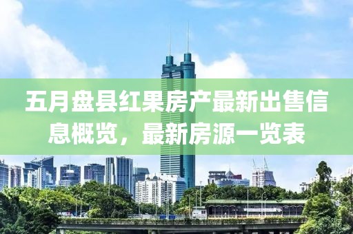 五月盘县红果房产最新出售信息概览，最新房源一览表