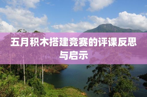 五月积木搭建竞赛的评课反思与启示
