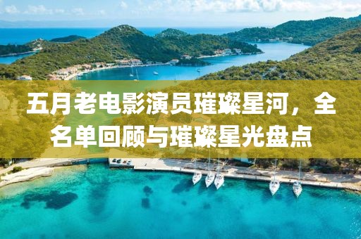 五月老电影演员璀璨星河，全名单回顾与璀璨星光盘点