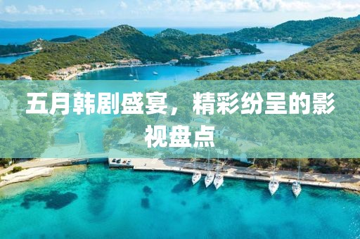 五月韩剧盛宴，精彩纷呈的影视盘点