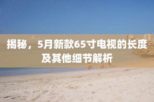 揭秘，5月新款65寸电视的长度及其他细节解析