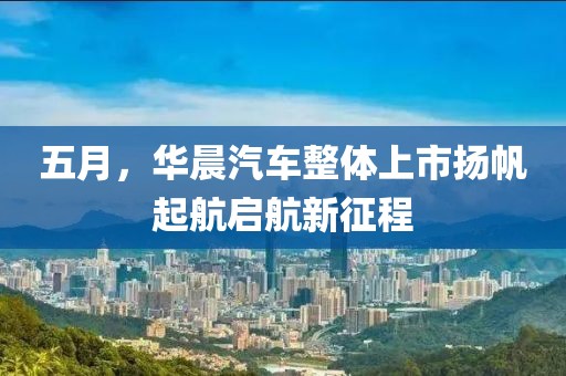 五月，华晨汽车整体上市扬帆起航启航新征程