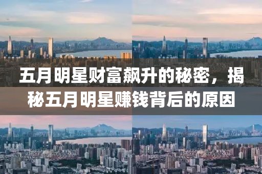 五月明星财富飙升的秘密，揭秘五月明星赚钱背后的原因