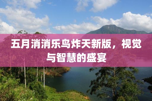 五月消消乐鸟炸天新版，视觉与智慧的盛宴