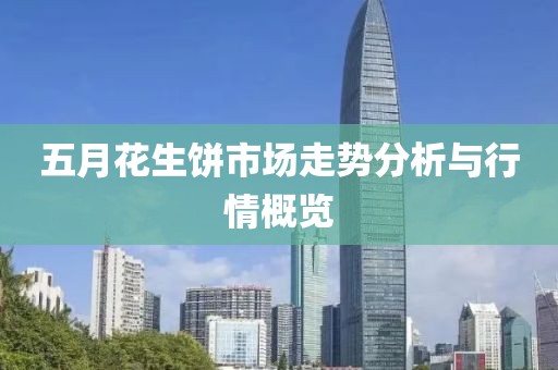 五月花生饼市场走势分析与行情概览