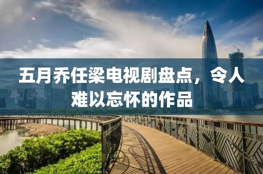 五月乔任梁电视剧盘点，令人难以忘怀的作品