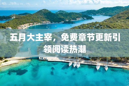 五月大主宰，免费章节更新引领阅读热潮
