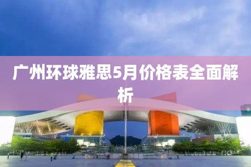 广州环球雅思5月价格表全面解析