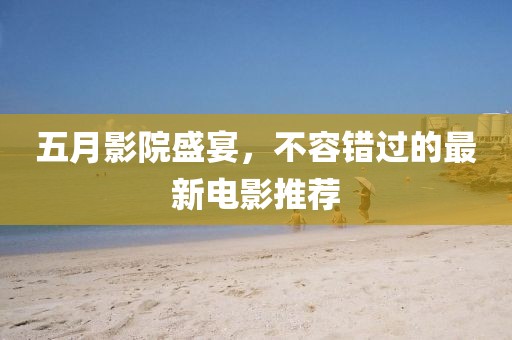 五月影院盛宴，不容错过的最新电影推荐