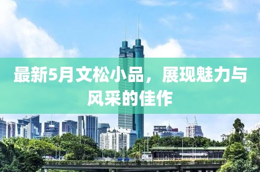 最新5月文松小品，展现魅力与风采的佳作
