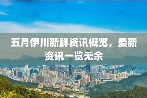 五月伊川新鲜资讯概览，最新资讯一览无余
