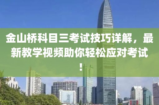 金山桥科目三考试技巧详解，最新教学视频助你轻松应对考试！