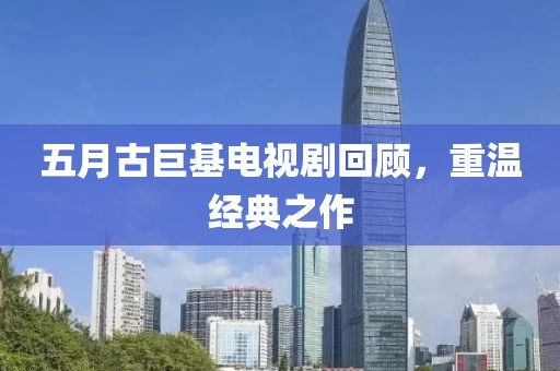 五月古巨基电视剧回顾，重温经典之作