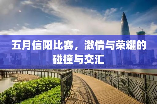 五月信阳比赛，激情与荣耀的碰撞与交汇