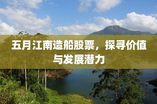 五月江南造船股票，探寻价值与发展潜力
