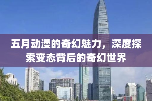 五月动漫的奇幻魅力，深度探索变态背后的奇幻世界