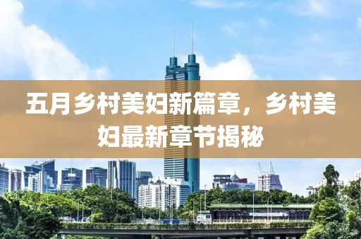 五月乡村美妇新篇章，乡村美妇最新章节揭秘