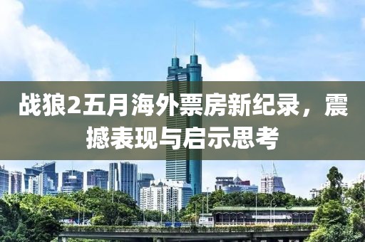 战狼2五月海外票房新纪录，震撼表现与启示思考