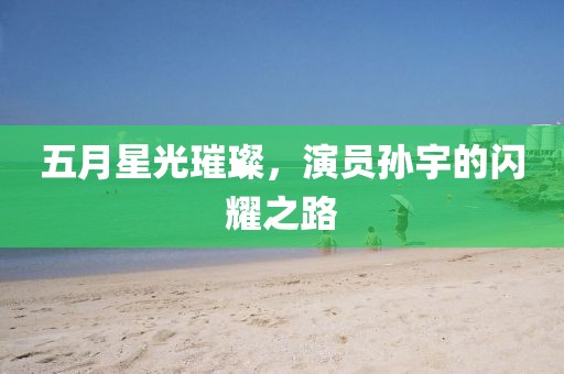 五月星光璀璨，演员孙宇的闪耀之路