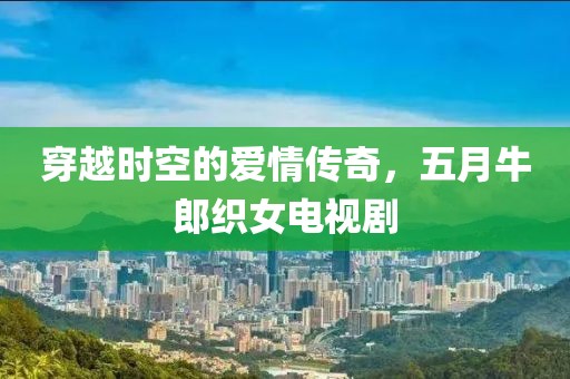 穿越时空的爱情传奇，五月牛郎织女电视剧
