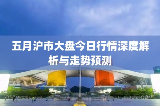 五月沪市大盘今日行情深度解析与走势预测