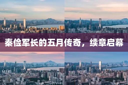 秦俭军长的五月传奇，续章启幕