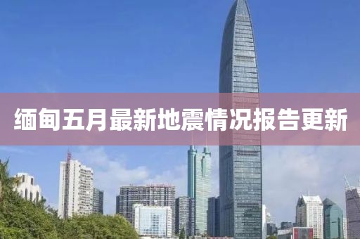 缅甸五月最新地震情况报告更新