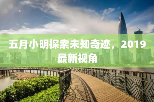 五月小明探索未知奇迹，2019最新视角
