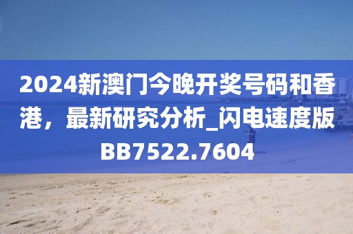 2024新澳门今晚开奖号码和香港，最新研究分析_闪电速度版BB7522.7604
