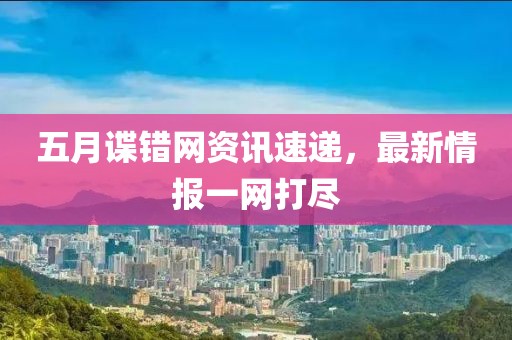 五月谍错网资讯速递，最新情报一网打尽